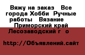 Вяжу на заказ - Все города Хобби. Ручные работы » Вязание   . Приморский край,Лесозаводский г. о. 